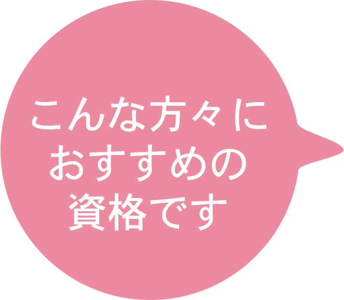 こんな方々におすすめの資格です